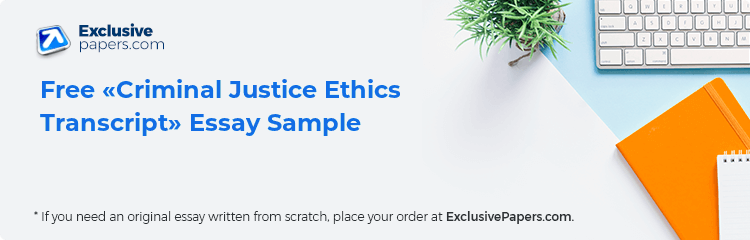 Free «Criminal Justice Ethics Transcript» Essay Sample