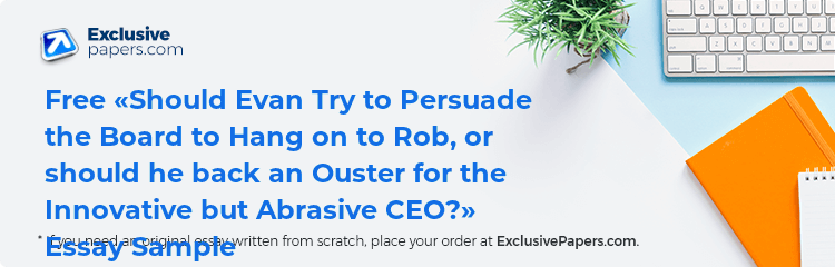 Free «Should Evan Try to Persuade the Board to Hang on to Rob, or should he back an Ouster for the Innovative but Abrasive CEO?» Essay Sample